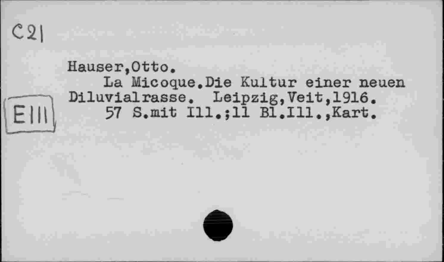 ﻿С2|
j
Hauser,Otto.
La Micoque.Die Kultur einer neuen Diluvialrasse. Leipzig, Veit,1916.
57 S.mit Ill.jll Bl.Ill.,Kart.